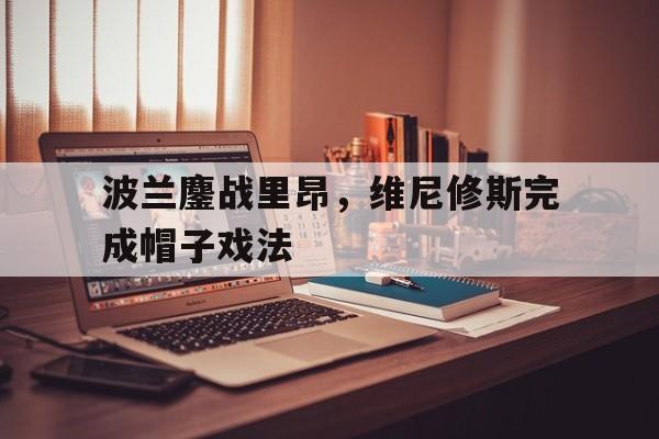 波兰鏖战里昂，维尼修斯完成帽子戏法的简单介绍